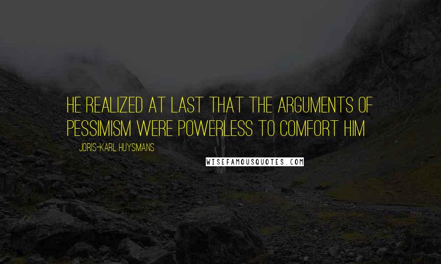 Joris-Karl Huysmans Quotes: He realized at last that the arguments of pessimism were powerless to comfort him