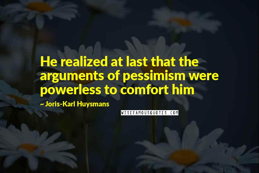 Joris-Karl Huysmans Quotes: He realized at last that the arguments of pessimism were powerless to comfort him
