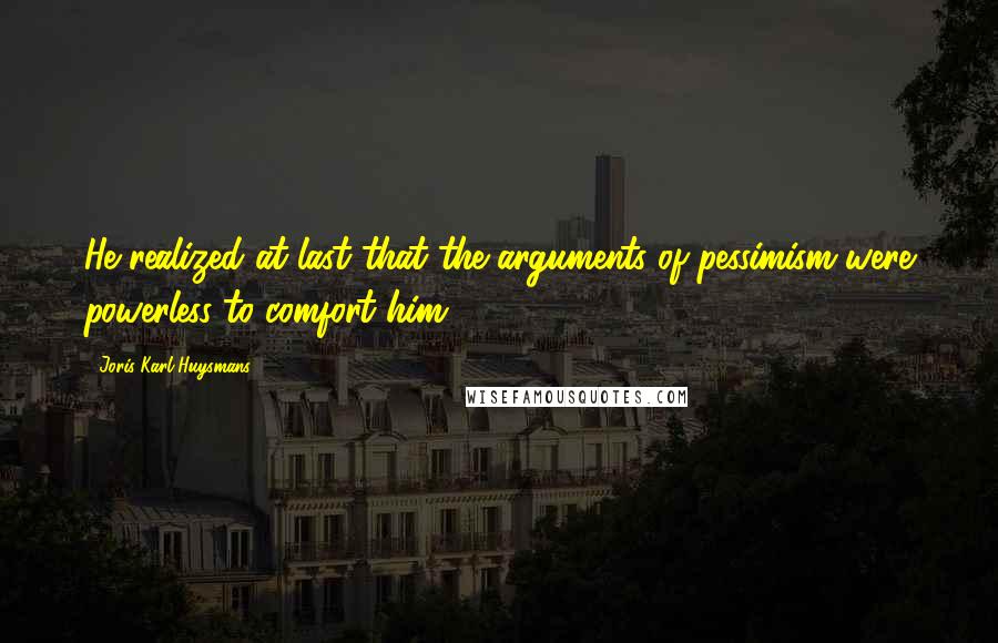 Joris-Karl Huysmans Quotes: He realized at last that the arguments of pessimism were powerless to comfort him