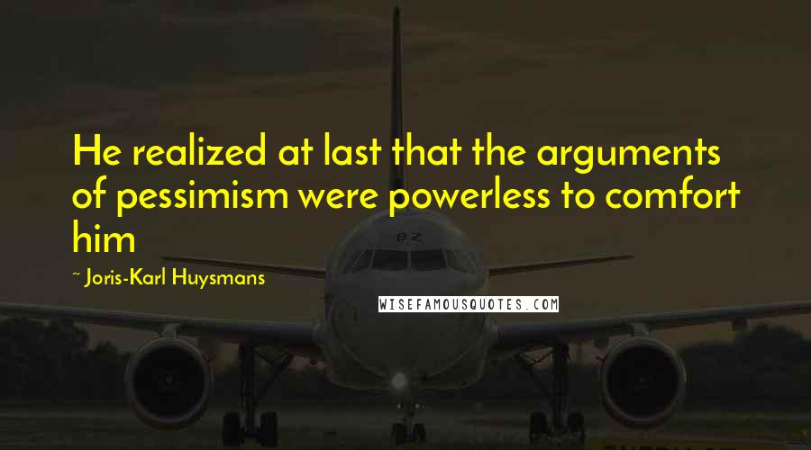 Joris-Karl Huysmans Quotes: He realized at last that the arguments of pessimism were powerless to comfort him