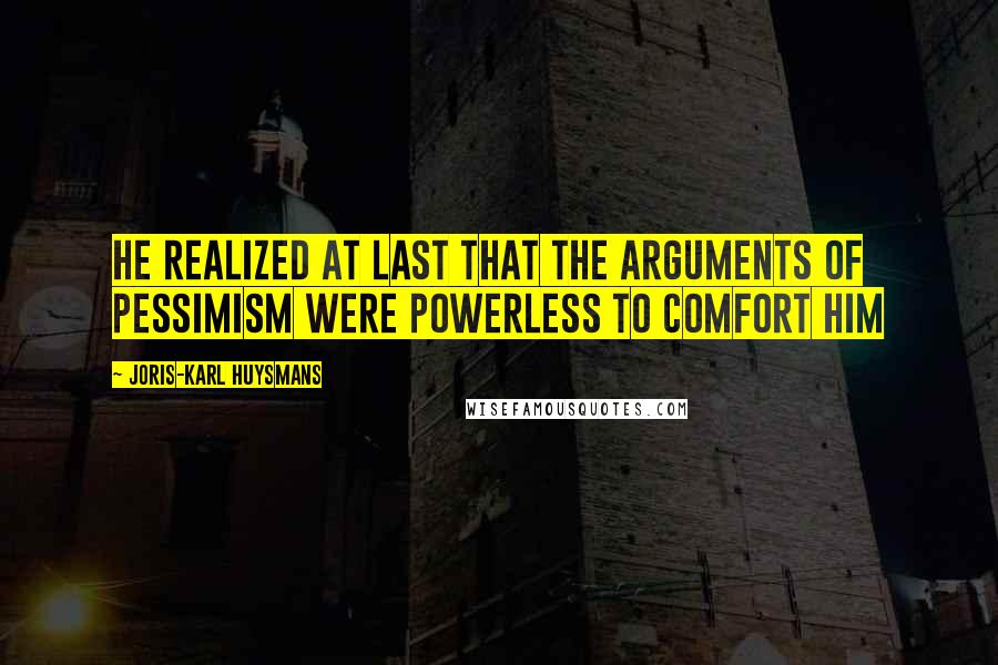 Joris-Karl Huysmans Quotes: He realized at last that the arguments of pessimism were powerless to comfort him