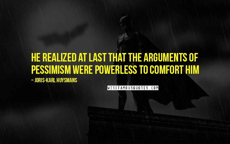 Joris-Karl Huysmans Quotes: He realized at last that the arguments of pessimism were powerless to comfort him