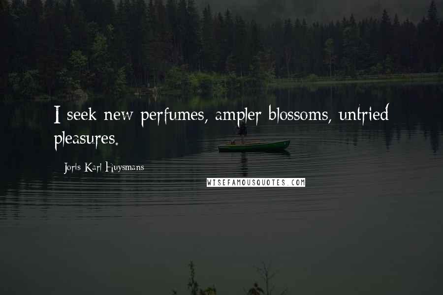 Joris-Karl Huysmans Quotes: I seek new perfumes, ampler blossoms, untried pleasures.