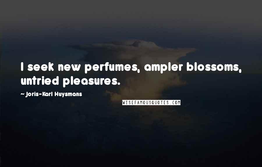 Joris-Karl Huysmans Quotes: I seek new perfumes, ampler blossoms, untried pleasures.