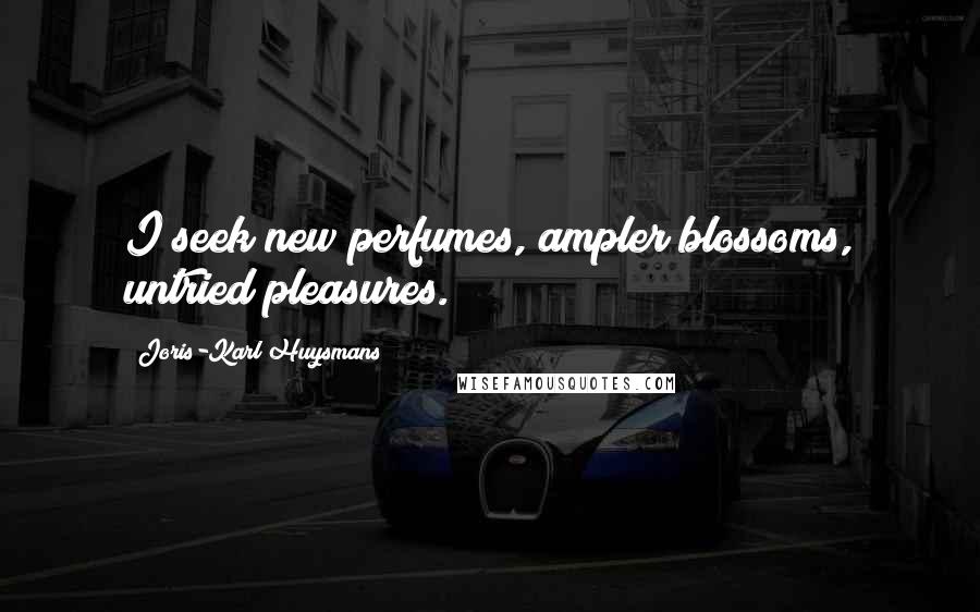 Joris-Karl Huysmans Quotes: I seek new perfumes, ampler blossoms, untried pleasures.