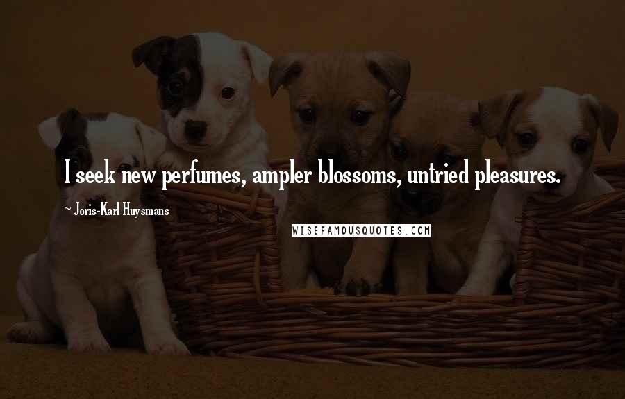 Joris-Karl Huysmans Quotes: I seek new perfumes, ampler blossoms, untried pleasures.