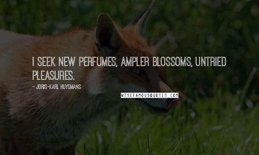 Joris-Karl Huysmans Quotes: I seek new perfumes, ampler blossoms, untried pleasures.