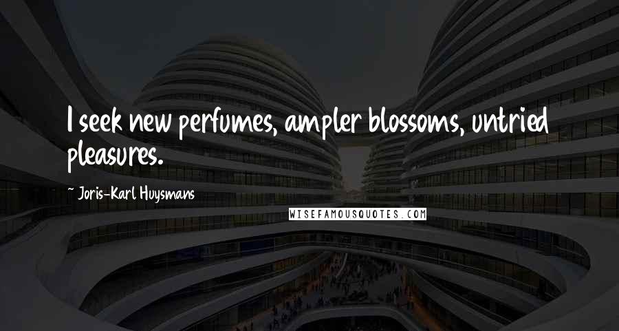 Joris-Karl Huysmans Quotes: I seek new perfumes, ampler blossoms, untried pleasures.