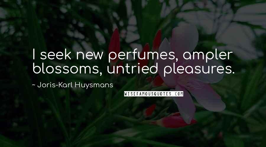 Joris-Karl Huysmans Quotes: I seek new perfumes, ampler blossoms, untried pleasures.