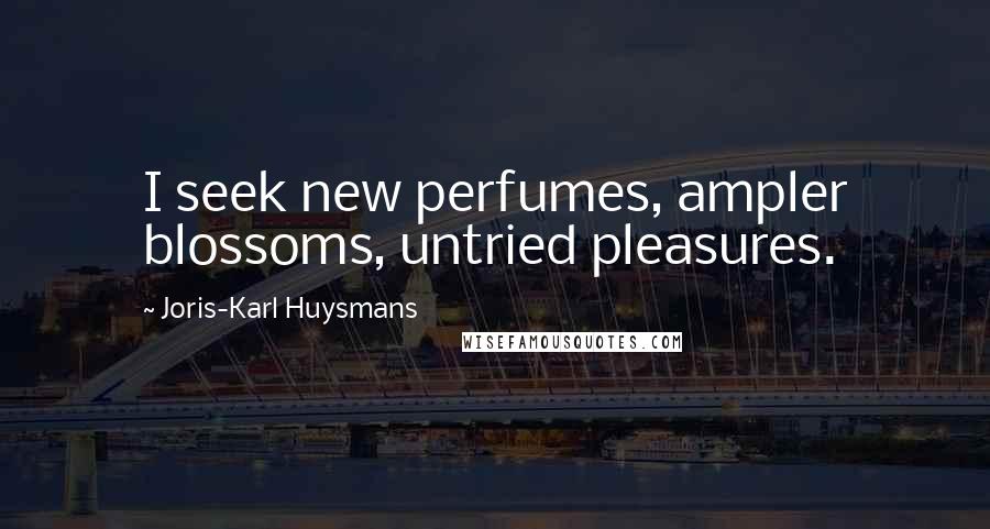 Joris-Karl Huysmans Quotes: I seek new perfumes, ampler blossoms, untried pleasures.