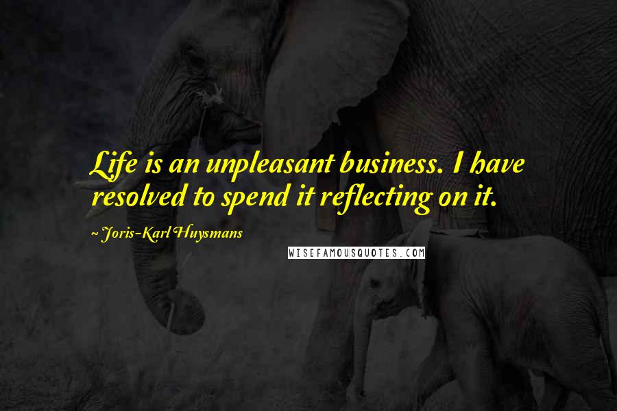 Joris-Karl Huysmans Quotes: Life is an unpleasant business. I have resolved to spend it reflecting on it.