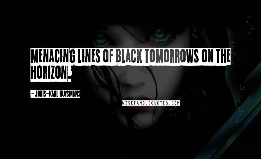 Joris-Karl Huysmans Quotes: Menacing lines of black tomorrows on the horizon.