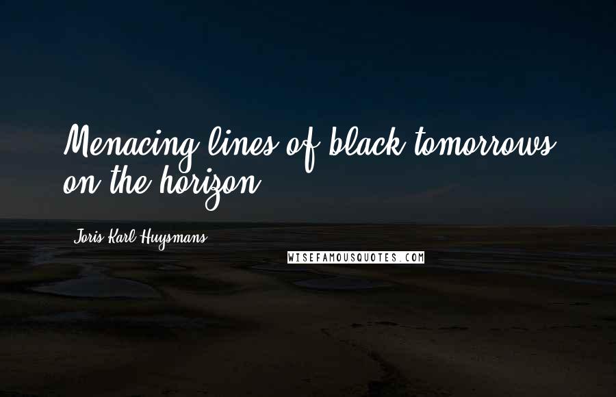 Joris-Karl Huysmans Quotes: Menacing lines of black tomorrows on the horizon.