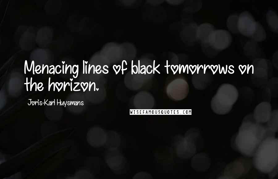 Joris-Karl Huysmans Quotes: Menacing lines of black tomorrows on the horizon.