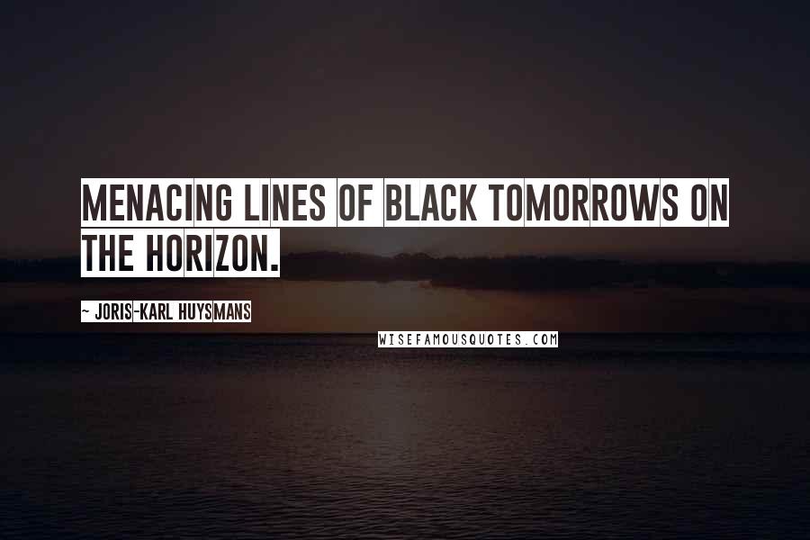 Joris-Karl Huysmans Quotes: Menacing lines of black tomorrows on the horizon.