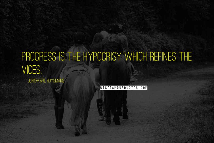 Joris-Karl Huysmans Quotes: Progress is the hypocrisy which refines the vices.