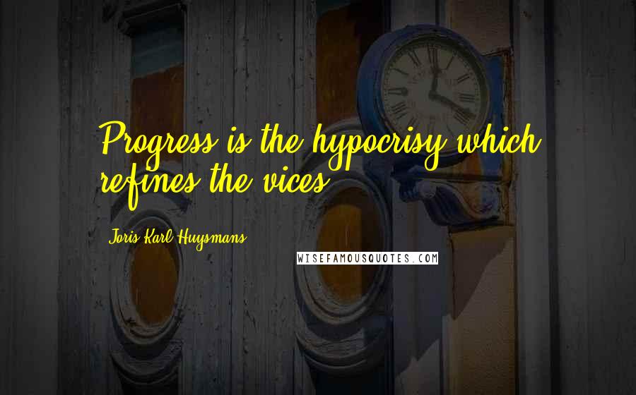 Joris-Karl Huysmans Quotes: Progress is the hypocrisy which refines the vices.