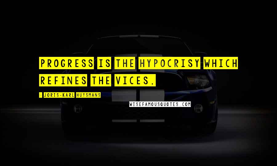 Joris-Karl Huysmans Quotes: Progress is the hypocrisy which refines the vices.