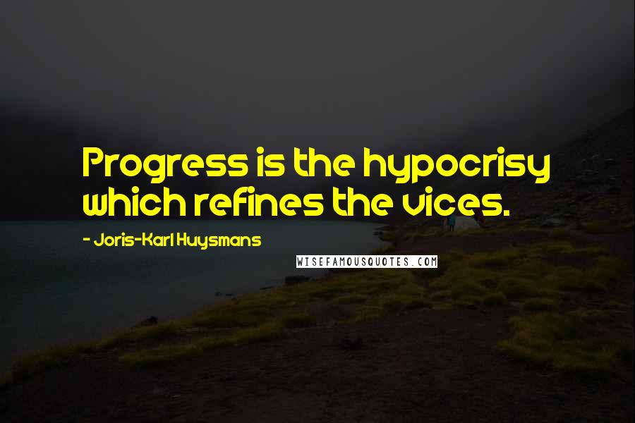 Joris-Karl Huysmans Quotes: Progress is the hypocrisy which refines the vices.