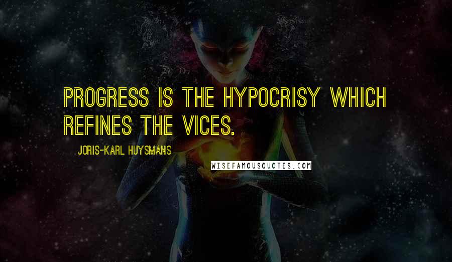 Joris-Karl Huysmans Quotes: Progress is the hypocrisy which refines the vices.