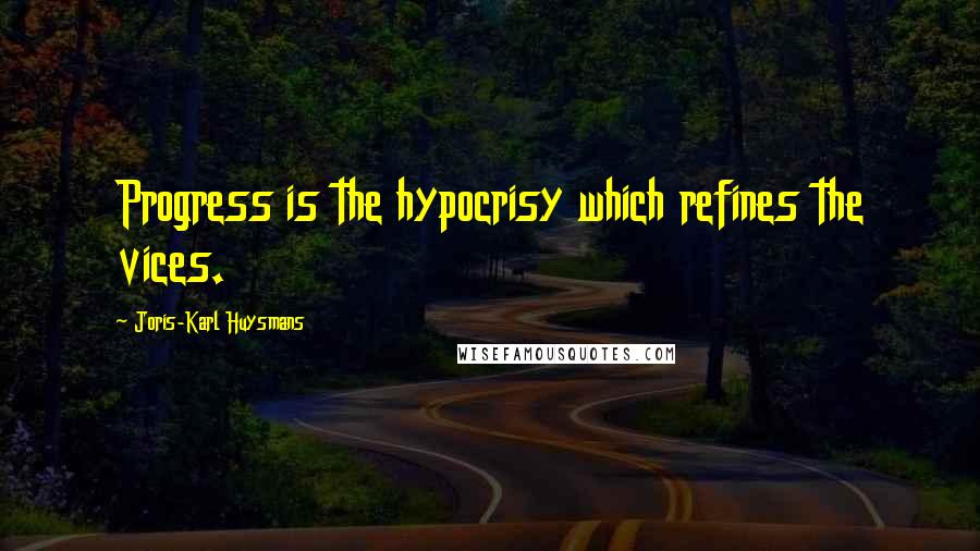 Joris-Karl Huysmans Quotes: Progress is the hypocrisy which refines the vices.