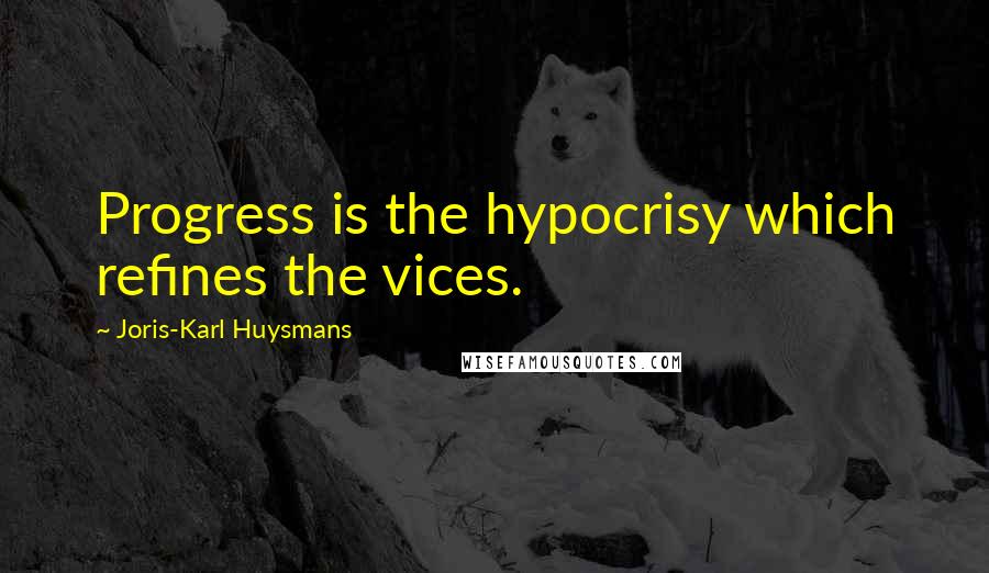 Joris-Karl Huysmans Quotes: Progress is the hypocrisy which refines the vices.