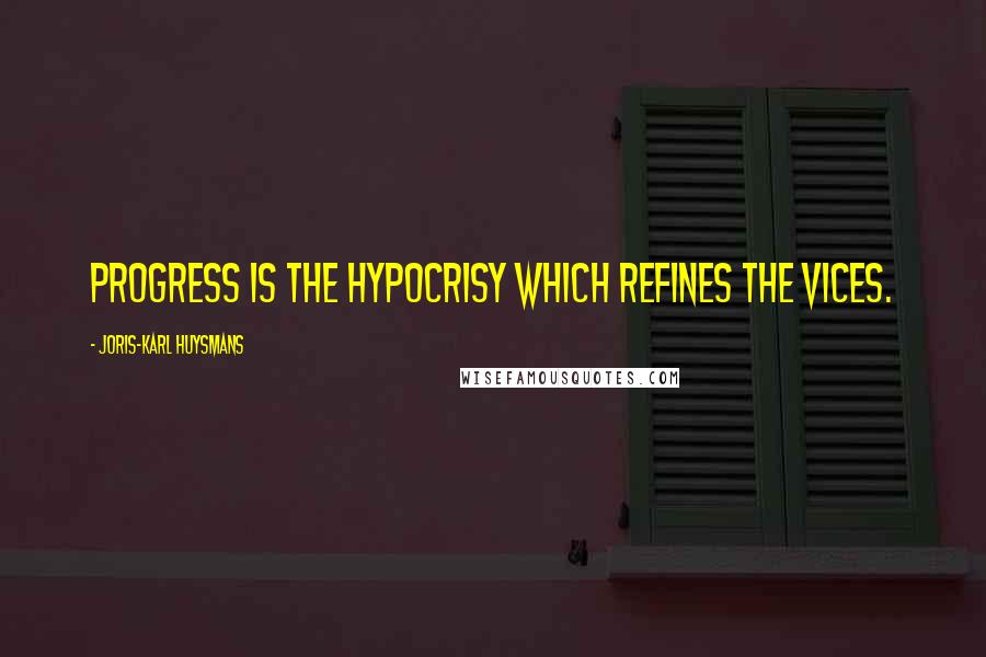 Joris-Karl Huysmans Quotes: Progress is the hypocrisy which refines the vices.