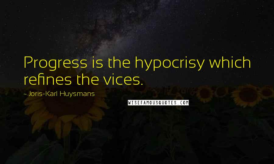 Joris-Karl Huysmans Quotes: Progress is the hypocrisy which refines the vices.