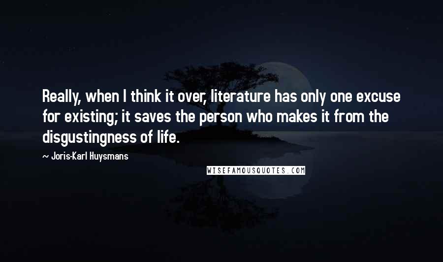 Joris-Karl Huysmans Quotes: Really, when I think it over, literature has only one excuse for existing; it saves the person who makes it from the disgustingness of life.