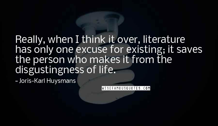 Joris-Karl Huysmans Quotes: Really, when I think it over, literature has only one excuse for existing; it saves the person who makes it from the disgustingness of life.