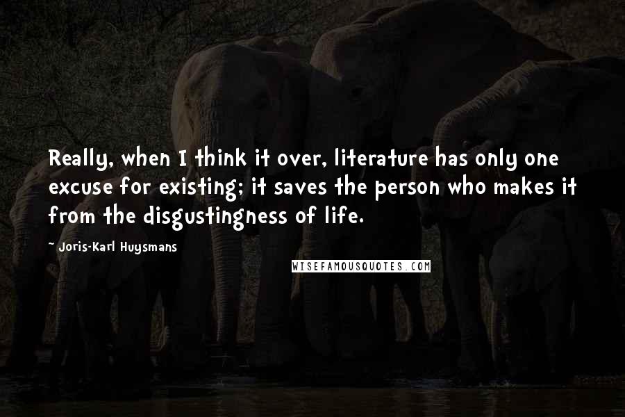 Joris-Karl Huysmans Quotes: Really, when I think it over, literature has only one excuse for existing; it saves the person who makes it from the disgustingness of life.