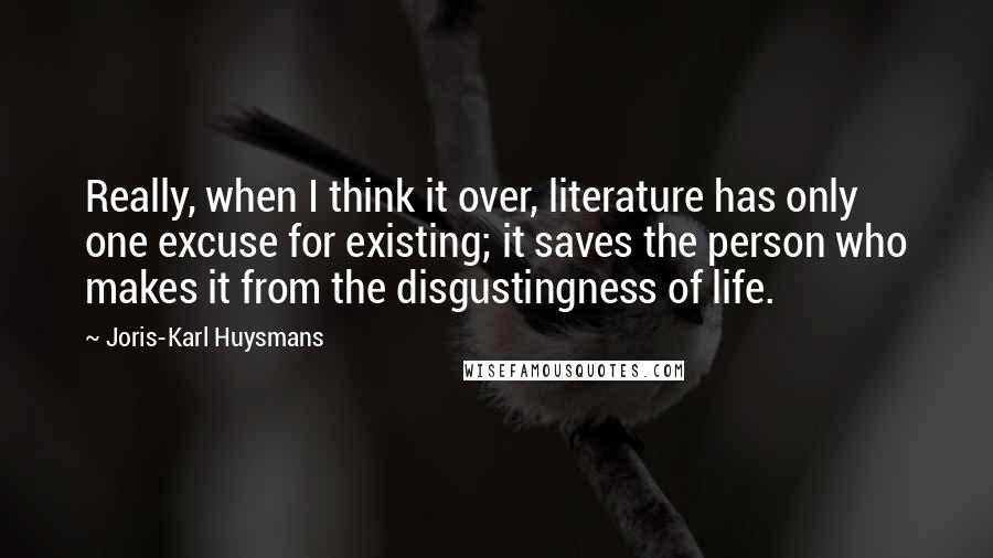 Joris-Karl Huysmans Quotes: Really, when I think it over, literature has only one excuse for existing; it saves the person who makes it from the disgustingness of life.