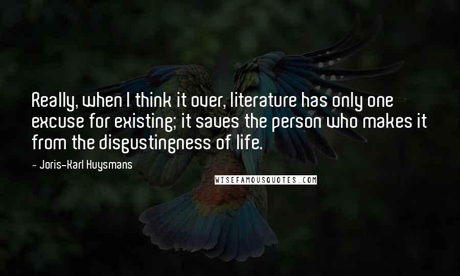 Joris-Karl Huysmans Quotes: Really, when I think it over, literature has only one excuse for existing; it saves the person who makes it from the disgustingness of life.