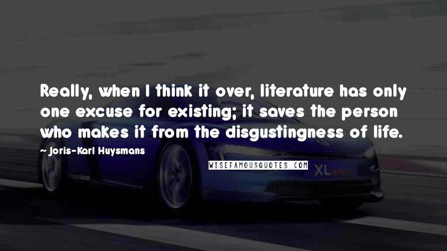 Joris-Karl Huysmans Quotes: Really, when I think it over, literature has only one excuse for existing; it saves the person who makes it from the disgustingness of life.