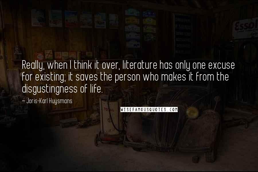 Joris-Karl Huysmans Quotes: Really, when I think it over, literature has only one excuse for existing; it saves the person who makes it from the disgustingness of life.