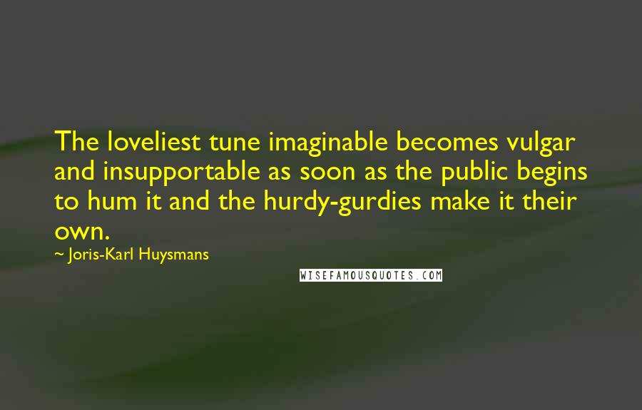 Joris-Karl Huysmans Quotes: The loveliest tune imaginable becomes vulgar and insupportable as soon as the public begins to hum it and the hurdy-gurdies make it their own.