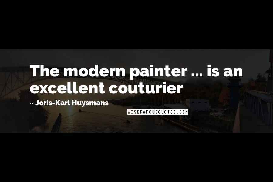 Joris-Karl Huysmans Quotes: The modern painter ... is an excellent couturier