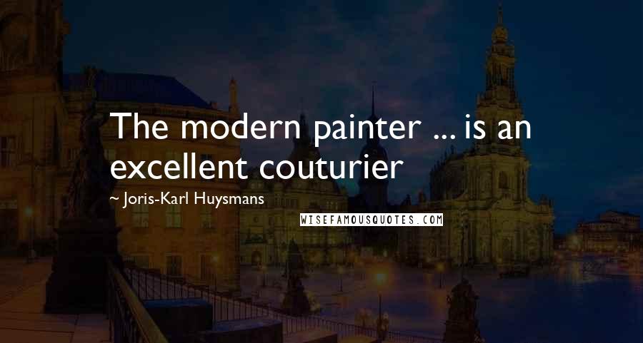 Joris-Karl Huysmans Quotes: The modern painter ... is an excellent couturier