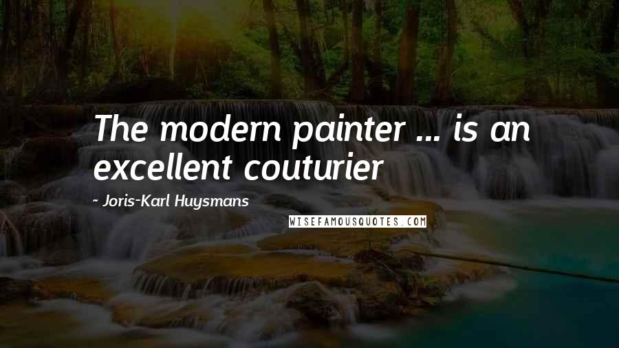 Joris-Karl Huysmans Quotes: The modern painter ... is an excellent couturier