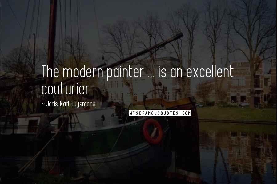 Joris-Karl Huysmans Quotes: The modern painter ... is an excellent couturier