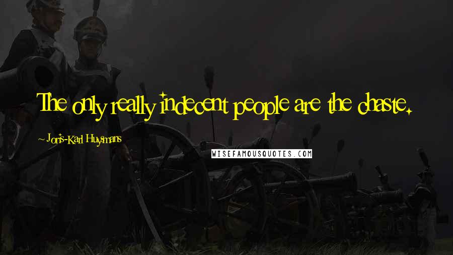 Joris-Karl Huysmans Quotes: The only really indecent people are the chaste.