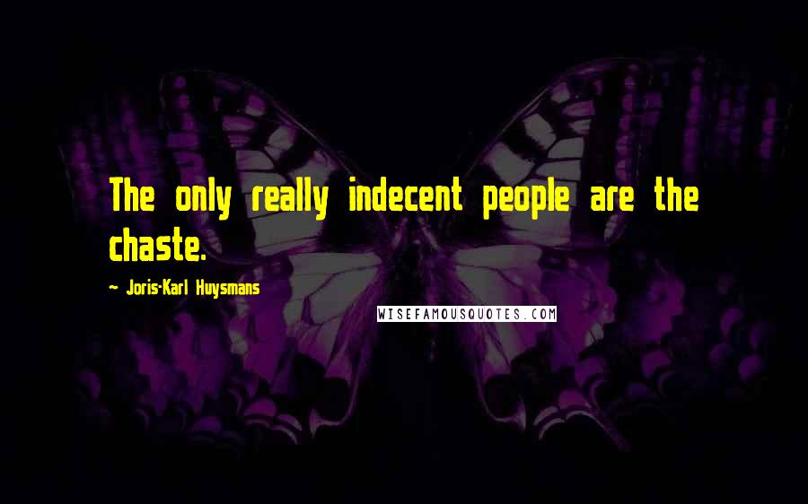 Joris-Karl Huysmans Quotes: The only really indecent people are the chaste.