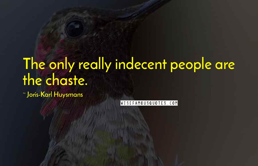 Joris-Karl Huysmans Quotes: The only really indecent people are the chaste.