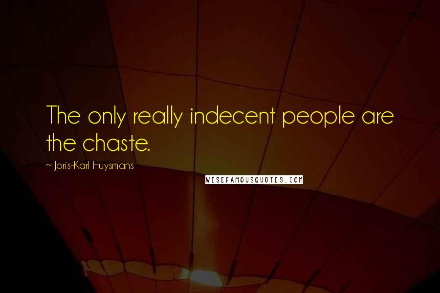 Joris-Karl Huysmans Quotes: The only really indecent people are the chaste.