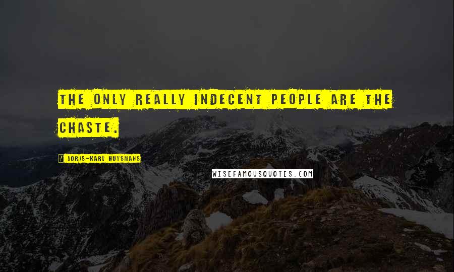 Joris-Karl Huysmans Quotes: The only really indecent people are the chaste.