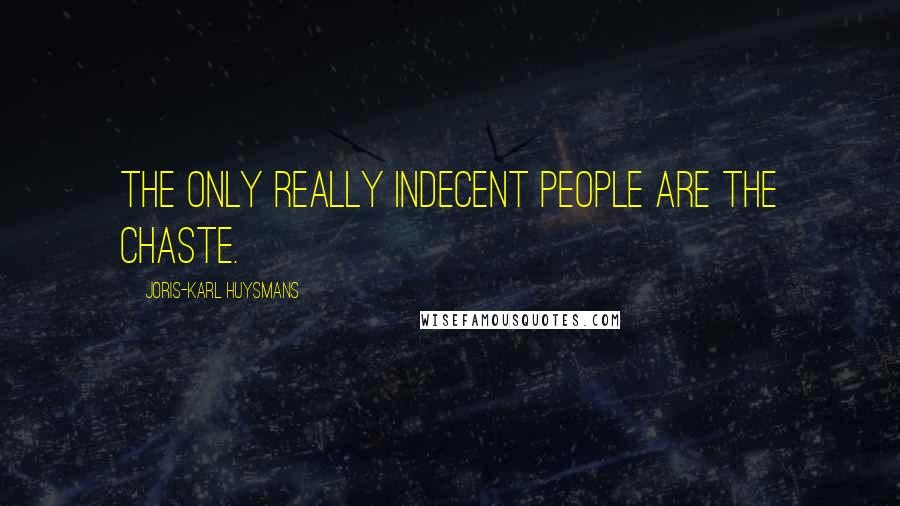 Joris-Karl Huysmans Quotes: The only really indecent people are the chaste.
