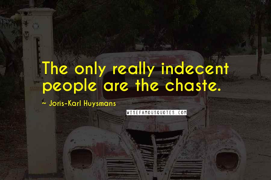 Joris-Karl Huysmans Quotes: The only really indecent people are the chaste.