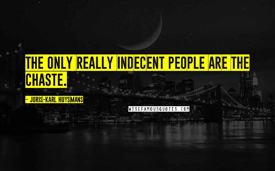 Joris-Karl Huysmans Quotes: The only really indecent people are the chaste.