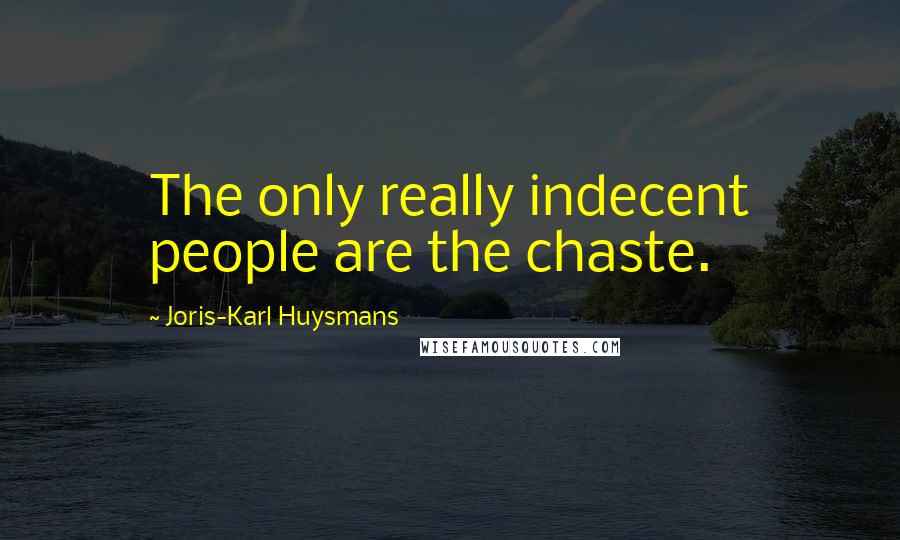 Joris-Karl Huysmans Quotes: The only really indecent people are the chaste.