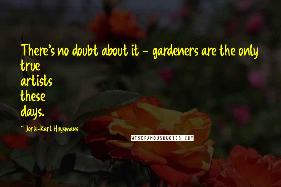 Joris-Karl Huysmans Quotes: There's no doubt about it - gardeners are the only true artists these days.